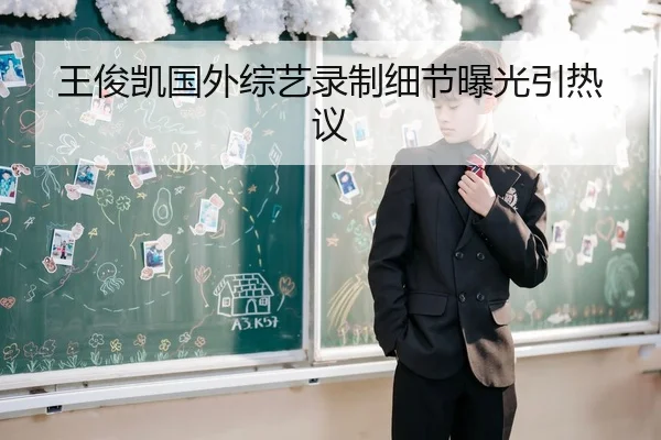 王俊凯国外综艺录制细节曝光引热议