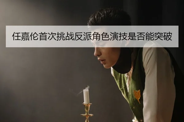 任嘉伦首次挑战反派角色演技是否能突破