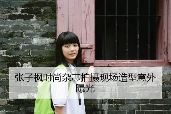 张子枫时尚杂志拍摄现场造型意外曝光